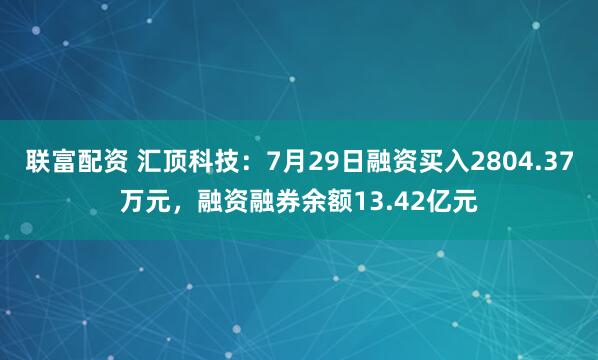 联富配资 汇顶科技：7月29日融资买入2804.37万元，融资融券余额13.42亿元