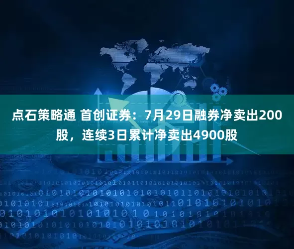 点石策略通 首创证券：7月29日融券净卖出200股，连续3日累计净卖出4900股
