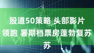 股道50策略 头部影片领跑 暑期档票房蓬勃复苏