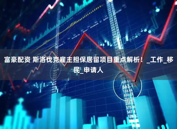 富豪配资 斯洛伐克雇主担保居留项目重点解析！_工作_移民_申请人