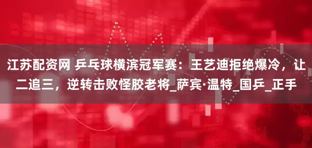 江苏配资网 乒乓球横滨冠军赛：王艺迪拒绝爆冷，让二追三，逆转击败怪胶老将_萨宾·温特_国乒_正手